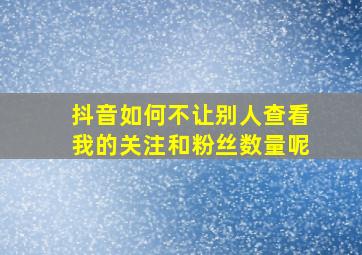 抖音如何不让别人查看我的关注和粉丝数量呢