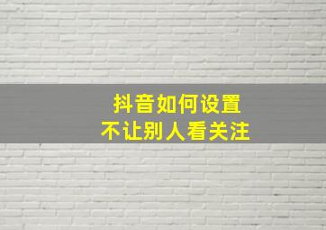 抖音如何设置不让别人看关注