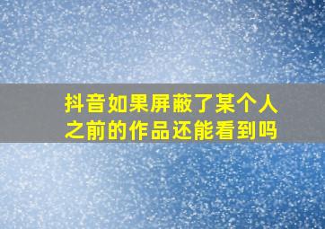 抖音如果屏蔽了某个人之前的作品还能看到吗