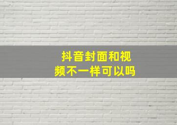 抖音封面和视频不一样可以吗