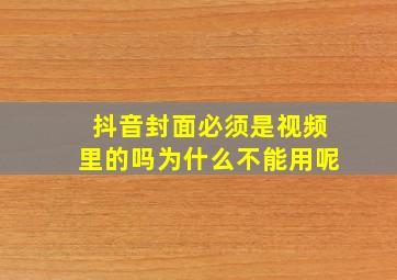 抖音封面必须是视频里的吗为什么不能用呢