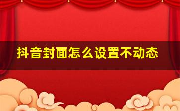 抖音封面怎么设置不动态