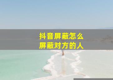 抖音屏蔽怎么屏蔽对方的人