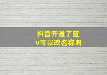 抖音开通了蓝v可以改名称吗