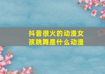 抖音很火的动漫女孩跳舞是什么动漫