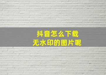 抖音怎么下载无水印的图片呢