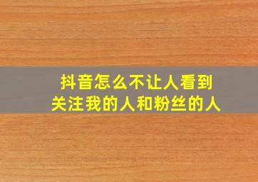 抖音怎么不让人看到关注我的人和粉丝的人