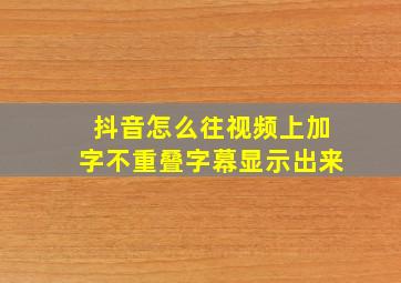 抖音怎么往视频上加字不重叠字幕显示出来