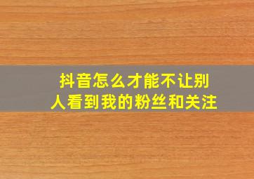 抖音怎么才能不让别人看到我的粉丝和关注