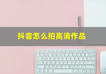 抖音怎么拍高清作品