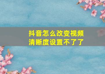 抖音怎么改变视频清晰度设置不了了