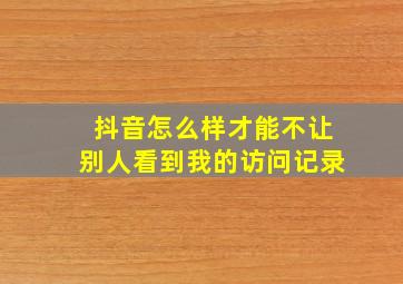 抖音怎么样才能不让别人看到我的访问记录