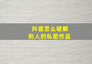 抖音怎么破解别人的私密作品