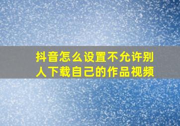 抖音怎么设置不允许别人下载自己的作品视频