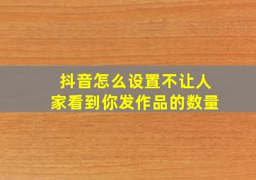 抖音怎么设置不让人家看到你发作品的数量