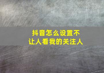 抖音怎么设置不让人看我的关注人