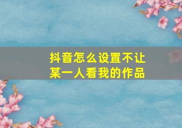 抖音怎么设置不让某一人看我的作品