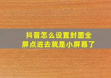 抖音怎么设置封面全屏点进去就是小屏幕了