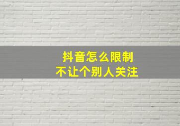 抖音怎么限制不让个别人关注