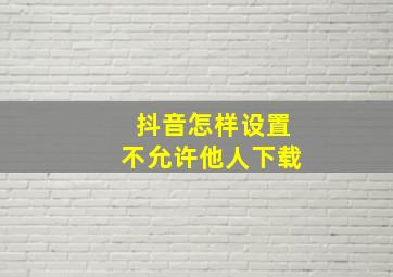 抖音怎样设置不允许他人下载