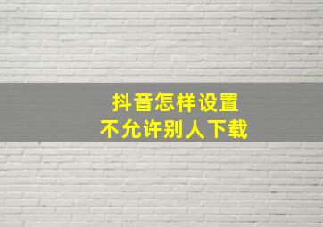 抖音怎样设置不允许别人下载