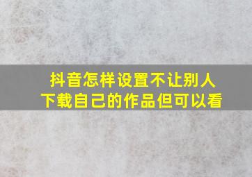 抖音怎样设置不让别人下载自己的作品但可以看