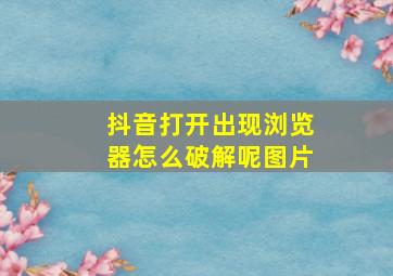 抖音打开出现浏览器怎么破解呢图片