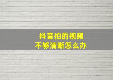 抖音拍的视频不够清晰怎么办