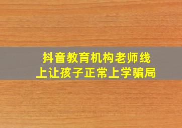 抖音教育机构老师线上让孩子正常上学骗局