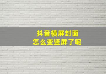 抖音横屏封面怎么变竖屏了呢