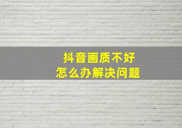 抖音画质不好怎么办解决问题