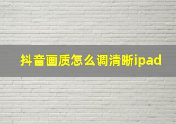 抖音画质怎么调清晰ipad