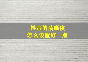 抖音的清晰度怎么设置好一点