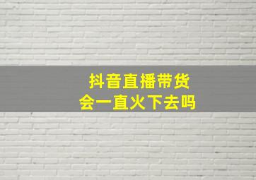 抖音直播带货会一直火下去吗