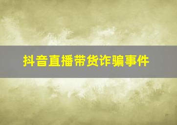 抖音直播带货诈骗事件