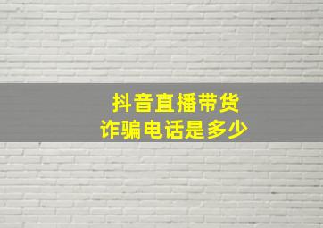 抖音直播带货诈骗电话是多少