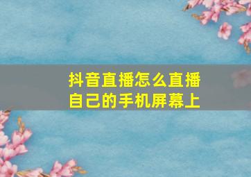 抖音直播怎么直播自己的手机屏幕上