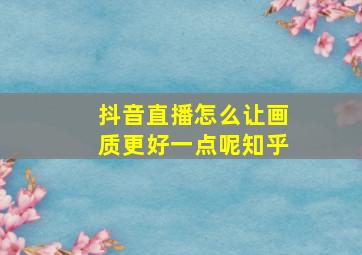 抖音直播怎么让画质更好一点呢知乎