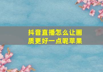 抖音直播怎么让画质更好一点呢苹果