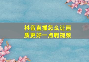 抖音直播怎么让画质更好一点呢视频