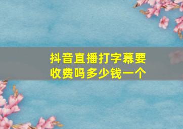 抖音直播打字幕要收费吗多少钱一个