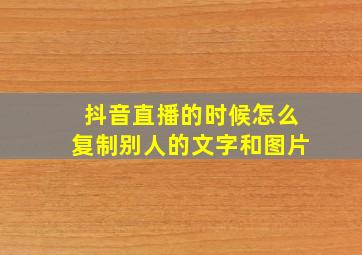 抖音直播的时候怎么复制别人的文字和图片