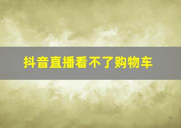 抖音直播看不了购物车