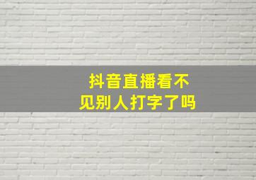 抖音直播看不见别人打字了吗