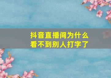 抖音直播间为什么看不到别人打字了