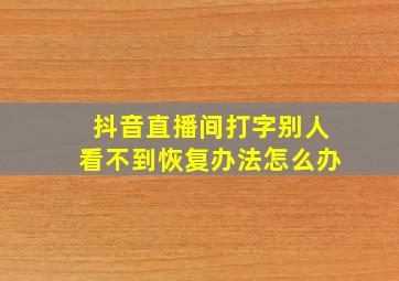 抖音直播间打字别人看不到恢复办法怎么办