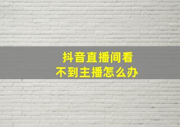 抖音直播间看不到主播怎么办