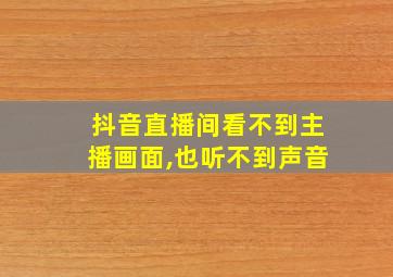 抖音直播间看不到主播画面,也听不到声音