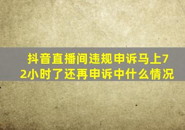 抖音直播间违规申诉马上72小时了还再申诉中什么情况