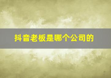 抖音老板是哪个公司的